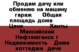 Продам дачу или обменяю на машину,гараж . › Общая площадь дома ­ 36 › Цена ­ 380 000 - Ханты-Мансийский, Нефтеюганск г. Недвижимость » Дома, коттеджи, дачи продажа   . Ханты-Мансийский,Нефтеюганск г.